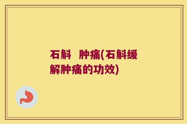 石斛  肿痛(石斛缓解肿痛的功效)