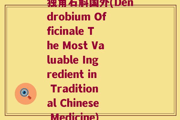 独角石斛国外(Dendrobium Officinale The Most Valuable Ingredient in Traditional Chinese Medicine)