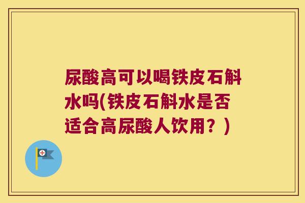 尿酸高可以喝铁皮石斛水吗(铁皮石斛水是否适合高尿酸人饮用？)