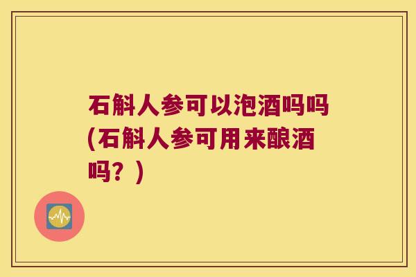 石斛人参可以泡酒吗吗(石斛人参可用来酿酒吗?) 石斛人参可以泡酒吗吗(石斛人参可用来酿酒吗?)