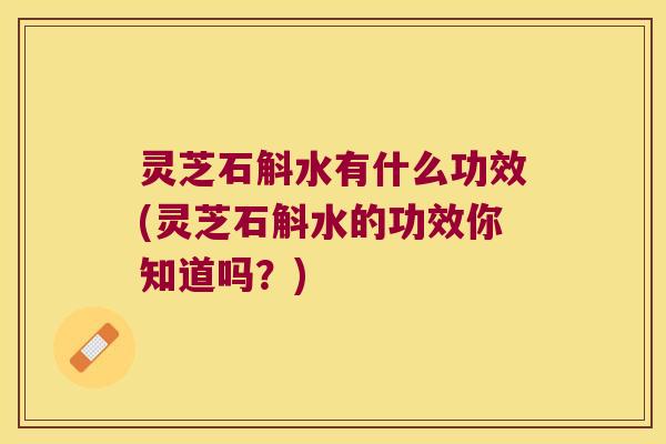 灵芝石斛水有什么功效(灵芝石斛水的功效你知道吗？)