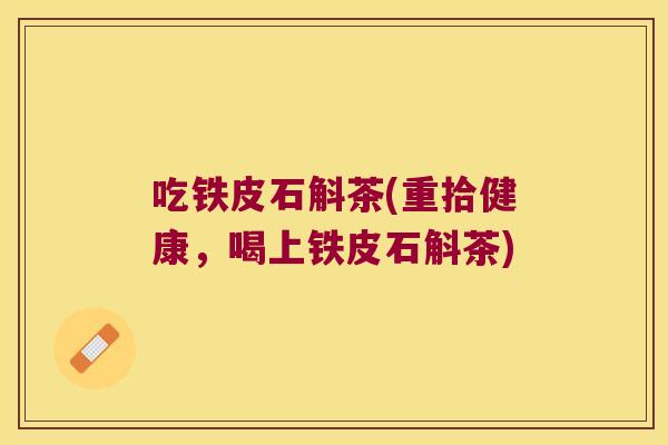 吃铁皮石斛茶(重拾健康，喝上铁皮石斛茶)