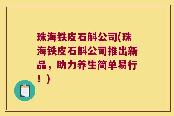 珠海铁皮石斛公司(珠海铁皮石斛公司推出新品,助力养生简单易行!) 珠海铁皮石斛公司(珠海铁皮石斛公司推出新品,助力养生简单易行!)