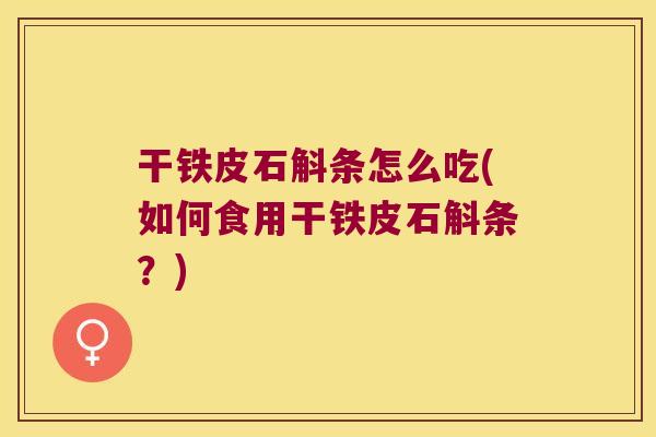 干铁皮石斛条怎么吃(如何食用干铁皮石斛条?) 干铁皮石斛条怎么吃(如何食用干铁皮石斛条?)