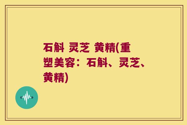 石斛 灵芝 黄精(重塑美容：石斛、灵芝、黄精)
