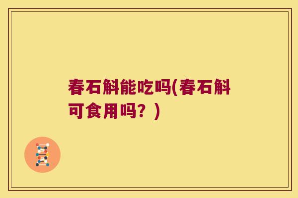 春石斛能吃吗(春石斛可食用吗？)