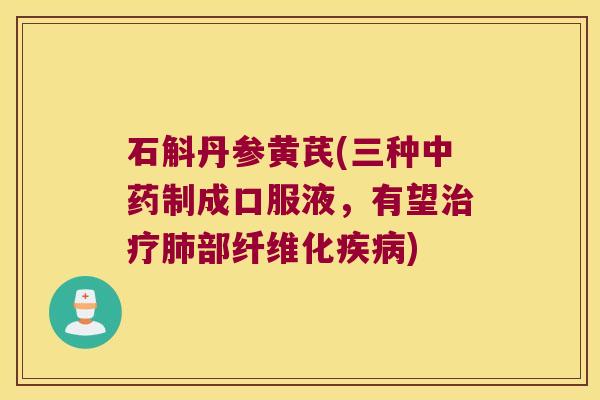 石斛丹参黄芪(三种制成口服液,有望部纤维化) 石斛丹参黄芪(三种制成口服液,有望部纤维化)