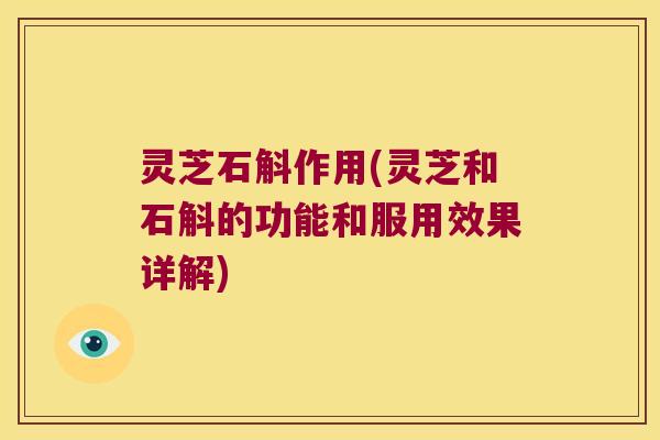 灵芝石斛作用(灵芝和石斛的功能和服用效果详解)