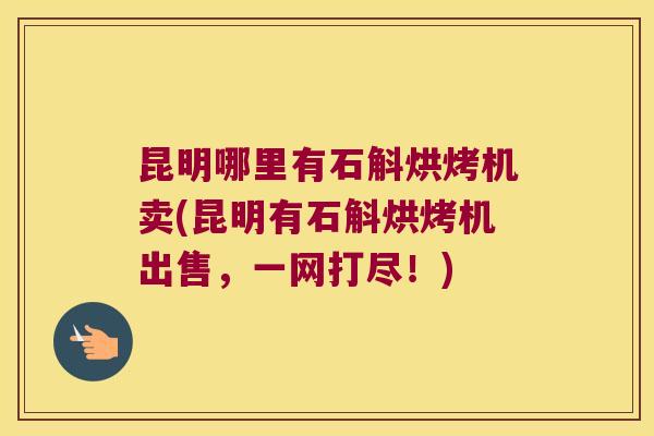 昆明哪里有石斛烘烤机卖(昆明有石斛烘烤机出售，一网打尽！)