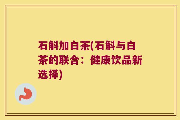 石斛加白茶(石斛与白茶的联合：健康饮品新选择)