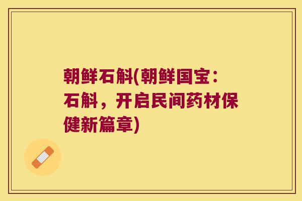 朝鲜石斛(朝鲜国宝：石斛，开启民间药材保健新篇章)
