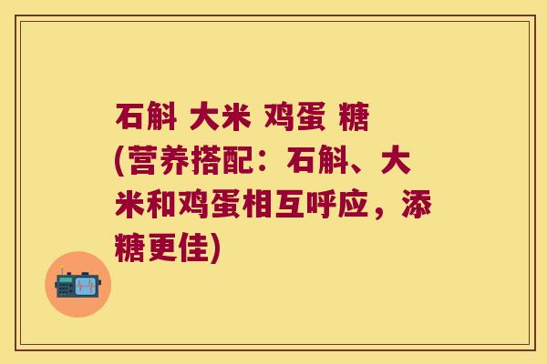 石斛 大米 鸡蛋 糖(营养搭配：石斛、大米和鸡蛋相互呼应，添糖更佳)