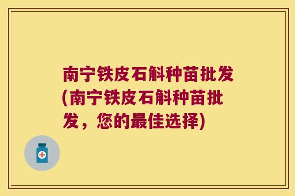南宁铁皮石斛种苗批发(南宁铁皮石斛种苗批发,您的佳选择) 南宁铁皮石斛种苗批发(南宁铁皮石斛种苗批发,您的佳选择)