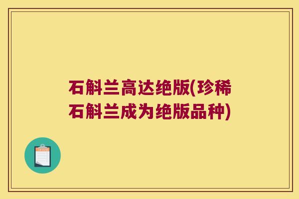 石斛兰高达绝版(珍稀石斛兰成为绝版品种)