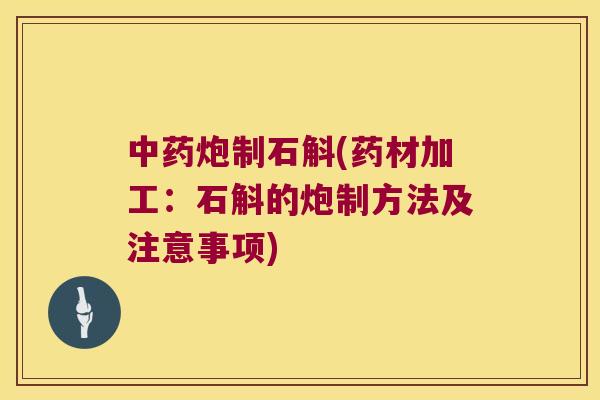 中药炮制石斛(药材加工：石斛的炮制方法及注意事项)