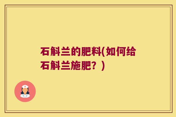石斛兰的肥料(如何给石斛兰施肥?) 石斛兰的肥料(如何给石斛兰施肥?)