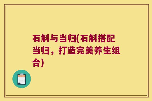 石斛与当归(石斛搭配当归，打造完美养生组合)