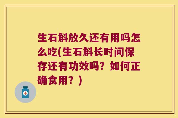 生石斛放久还有用吗怎么吃(生石斛长时间保存还有功效吗？如何正确食用？)