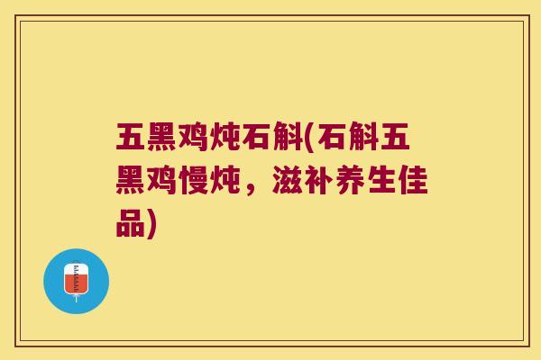 五黑鸡炖石斛(石斛五黑鸡慢炖，滋补养生佳品)