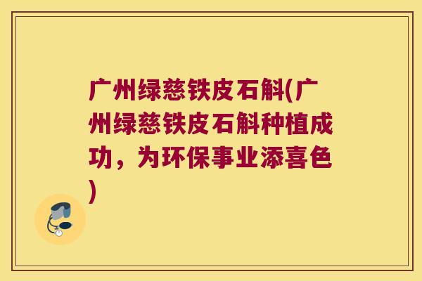广州绿慈铁皮石斛(广州绿慈铁皮石斛种植成功，为环保事业添喜色)