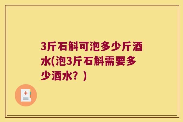 3斤石斛可泡多少斤酒水(泡3斤石斛需要多少酒水？)