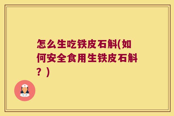 怎么生吃铁皮石斛(如何安全食用生铁皮石斛？)