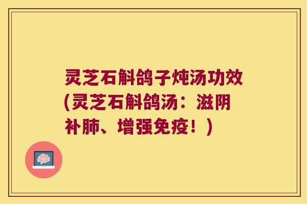 灵芝石斛鸽子炖汤功效(灵芝石斛鸽汤：滋阴补肺、增强免疫！)