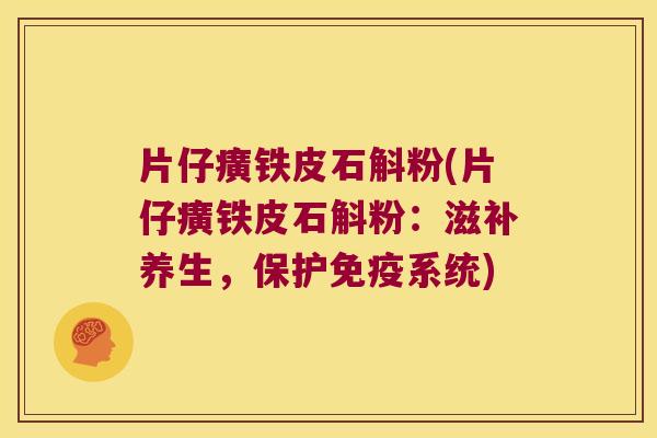 片仔癀铁皮石斛粉(片仔癀铁皮石斛粉：滋补养生，保护免疫系统)
