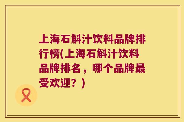 上海石斛汁饮料品牌排行榜(上海石斛汁饮料品牌排名，哪个品牌最受欢迎？)