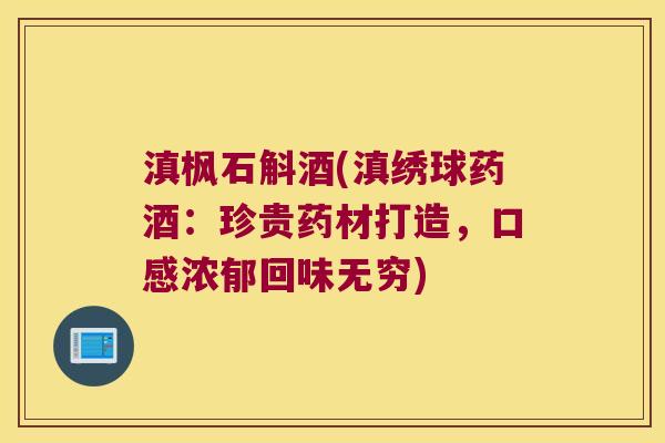 滇枫石斛酒(滇绣球药酒：珍贵药材打造，口感浓郁回味无穷)