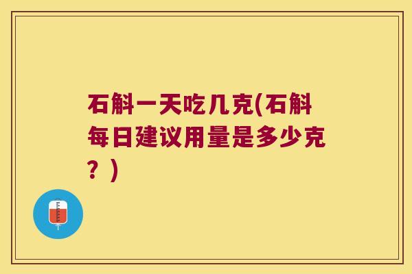 石斛一天吃几克(石斛每日建议用量是多少克？)