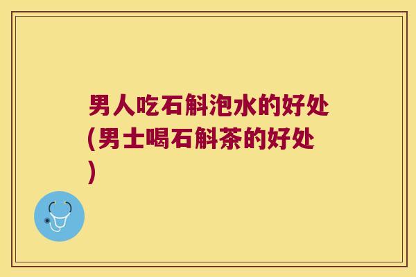 男人吃石斛泡水的好处(男士喝石斛茶的好处)
