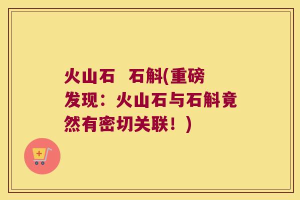 火山石  石斛(重磅发现：火山石与石斛竟然有密切关联！)