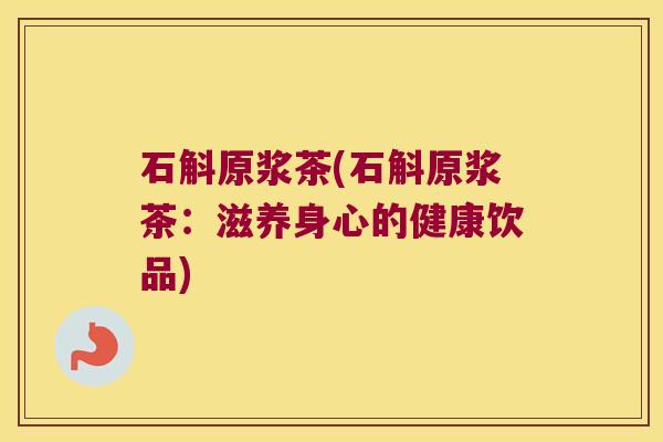 石斛原浆茶(石斛原浆茶：滋养身心的健康饮品)