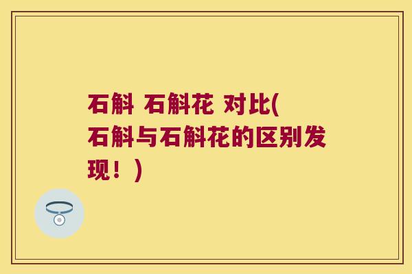 石斛 石斛花 对比(石斛与石斛花的区别发现！)