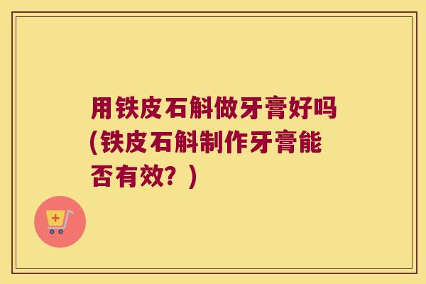 用铁皮石斛做牙膏好吗(铁皮石斛制作牙膏能否有效？)