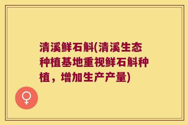 清溪鲜石斛(清溪生态种植基地重视鲜石斛种植，增加生产产量)