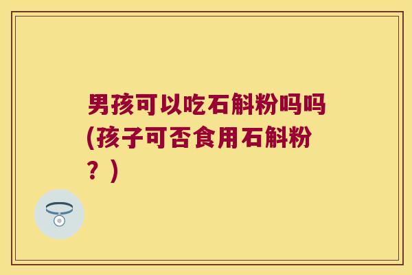 男孩可以吃石斛粉吗吗(孩子可否食用石斛粉？)