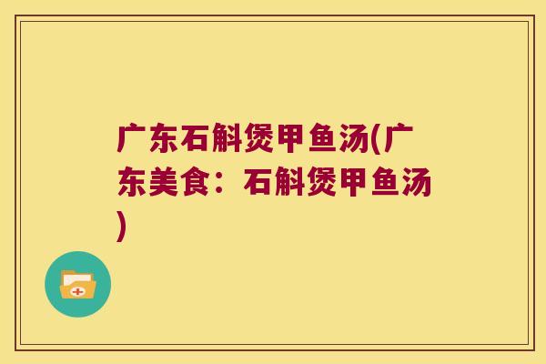 广东石斛煲甲鱼汤(广东美食：石斛煲甲鱼汤)
