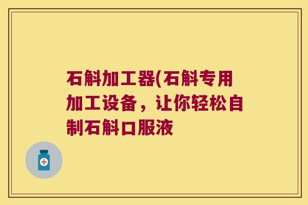 石斛加工器(石斛专用加工设备，让你轻松自制石斛口服液