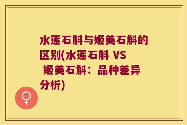 水莲石斛与姬美石斛的区别(水莲石斛 VS 姬美石斛：品种差异分析)