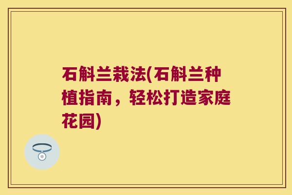 石斛兰栽法(石斛兰种植指南，轻松打造家庭花园)