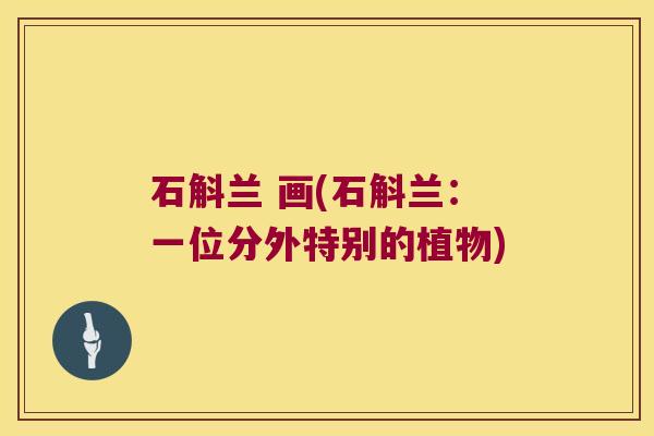 石斛兰 画(石斛兰：一位分外特别的植物)