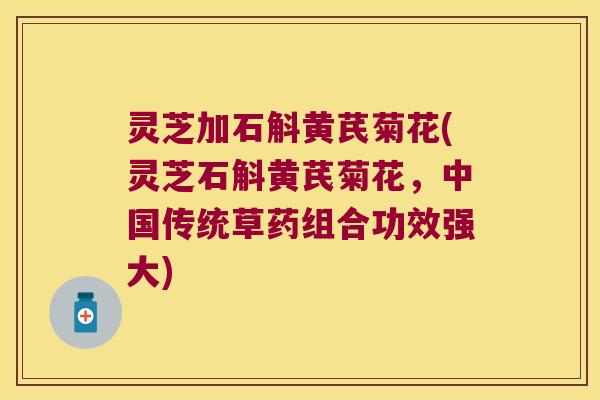 灵芝加石斛黄芪菊花(灵芝石斛黄芪菊花，中国传统草药组合功效强大)
