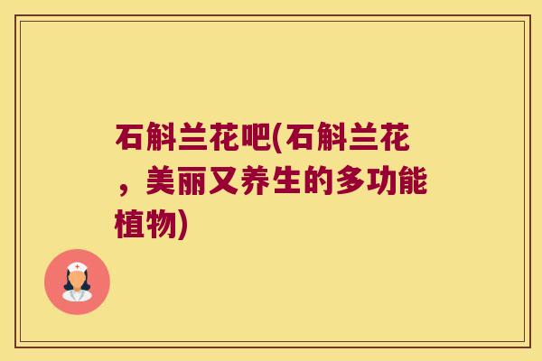 石斛兰花吧(石斛兰花，美丽又养生的多功能植物)