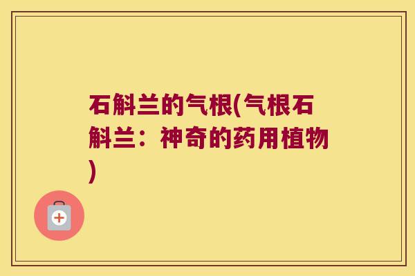 石斛兰的气根(气根石斛兰：神奇的药用植物)