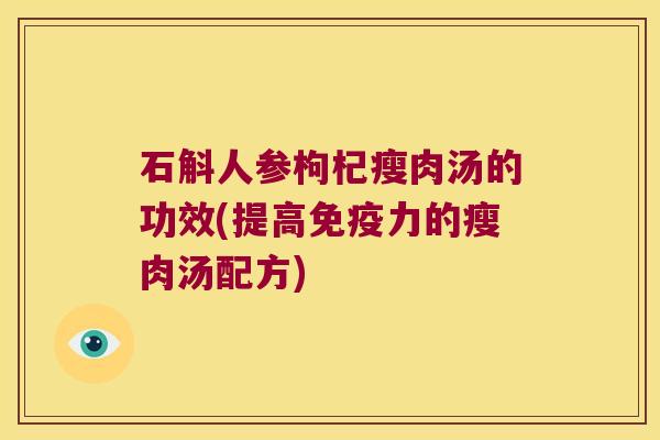 石斛人参枸杞瘦肉汤的功效(提高免疫力的瘦肉汤配方)
