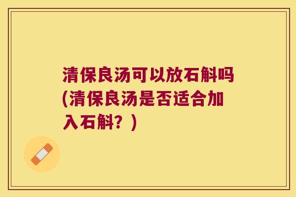 清保良汤可以放石斛吗(清保良汤是否适合加入石斛？)