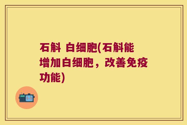 石斛 白细胞(石斛能增加白细胞，改善免疫功能)