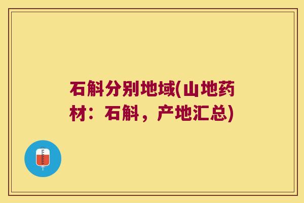 石斛分别地域(山地药材：石斛，产地汇总)